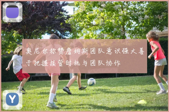 奥尼尔称赞詹姆斯团队意识强大善于把握接管时机与团队协作