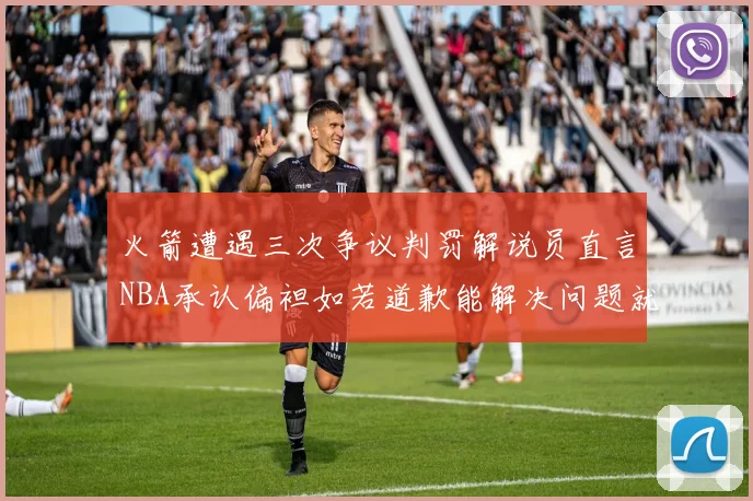 火箭遭遇三次争议判罚解说员直言NBA承认偏袒如若道歉能解决问题就好了