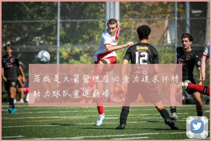 若我是火箭管理层必全力追求怀特助力球队重返巅峰