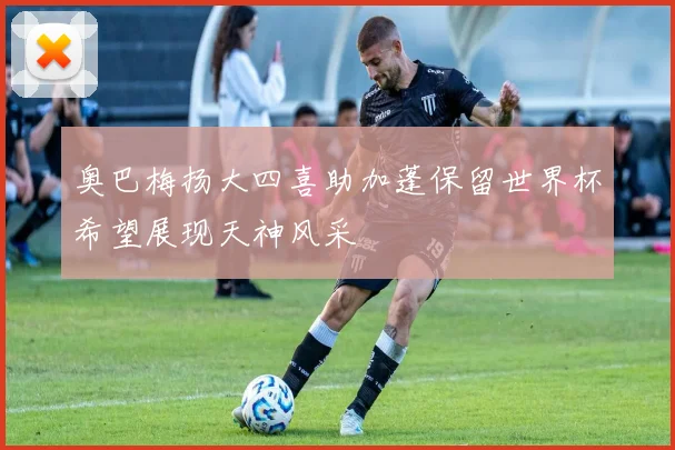 奥巴梅扬大四喜助加蓬保留世界杯希望展现天神风采