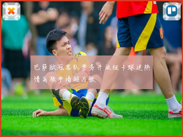 巴萨欧冠客队票务开放纽卡球迷热情高涨申请超万张
