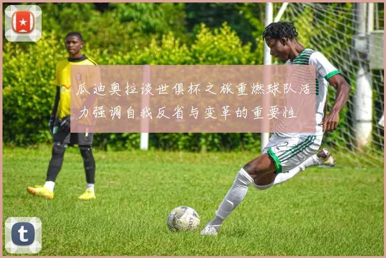 瓜迪奥拉谈世俱杯之旅重燃球队活力强调自我反省与变革的重要性