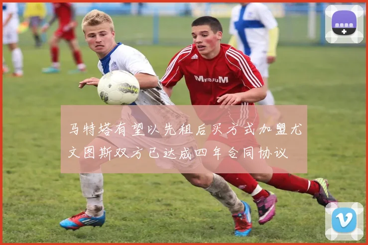 马特塔有望以先租后买方式加盟尤文图斯双方已达成四年合同协议