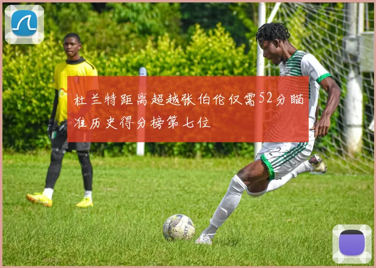 杜兰特距离超越张伯伦仅需52分瞄准历史得分榜第七位