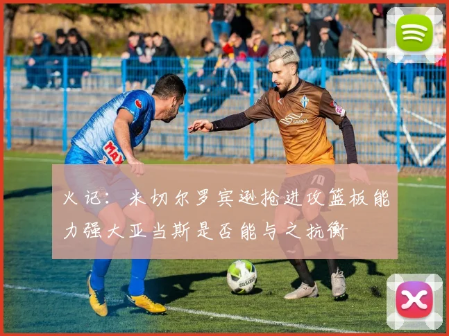 火记：米切尔罗宾逊抢进攻篮板能力强大亚当斯是否能与之抗衡