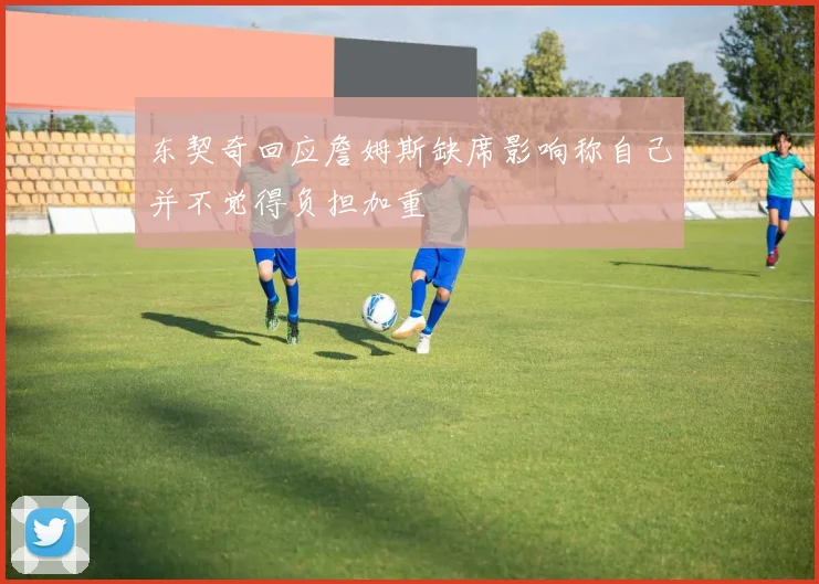 东契奇回应詹姆斯缺席影响称自己并不觉得负担加重