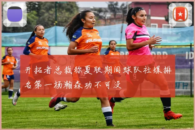 开拓者总裁称夏联期间球队社媒排名第一杨瀚森功不可没