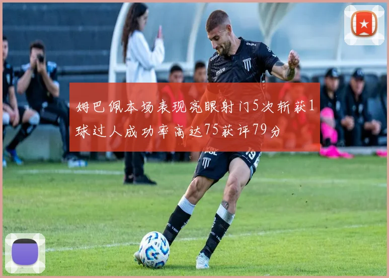 姆巴佩本场表现亮眼射门5次斩获1球过人成功率高达75获评79分