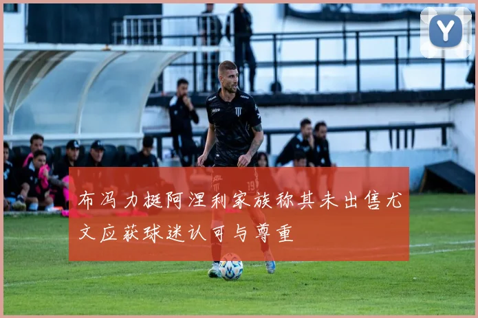 布冯力挺阿涅利家族称其未出售尤文应获球迷认可与尊重