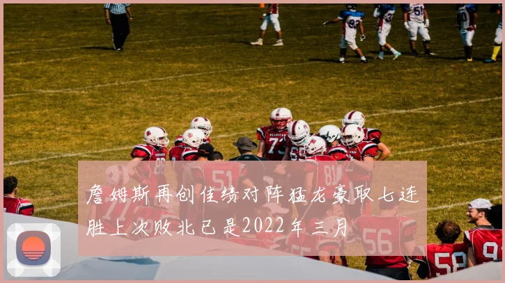 詹姆斯再创佳绩对阵猛龙豪取七连胜上次败北已是2022年三月