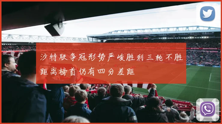 沙特联争冠形势严峻胜利三轮不胜距离榜首仍有四分差距