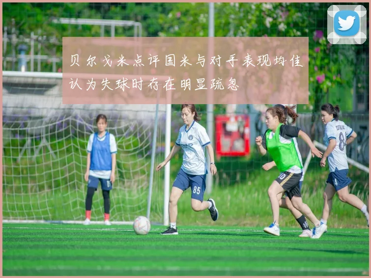 贝尔戈米点评国米与对手表现均佳认为失球时存在明显疏忽