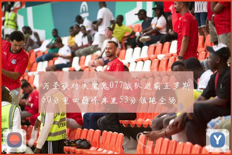 万圣夜对决魔鬼077战队进前五罗斯50分重回巅峰库里53分领跑全场