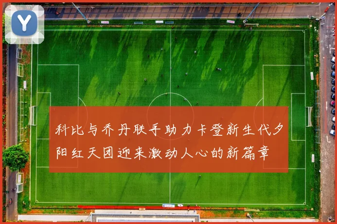 科比与乔丹联手助力卡登新生代夕阳红天团迎来激动人心的新篇章