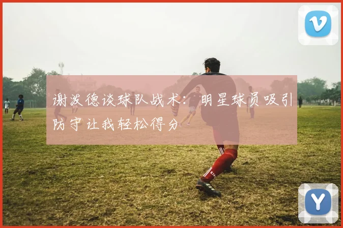 谢泼德谈球队战术：明星球员吸引防守让我轻松得分