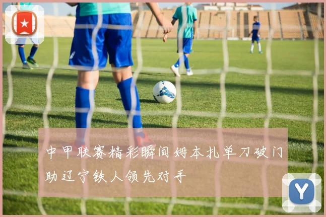 中甲联赛精彩瞬间姆本扎单刀破门助辽宁铁人领先对手