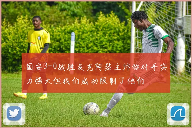 国安3-0战胜麦克阿瑟主帅称对手实力强大但我们成功限制了他们