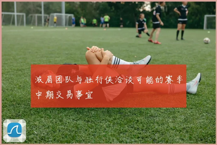 浓眉团队与独行侠洽谈可能的赛季中期交易事宜