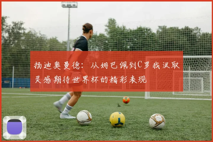 扬迪奥曼德：从姆巴佩到C罗我汲取灵感期待世界杯的精彩表现