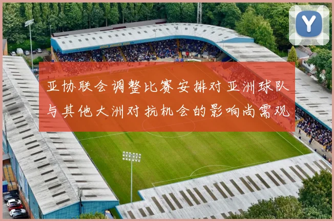 亚协联会调整比赛安排对亚洲球队与其他大洲对抗机会的影响尚需观察