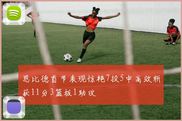 恩比德首节表现惊艳7投5中高效斩获11分3篮板1助攻