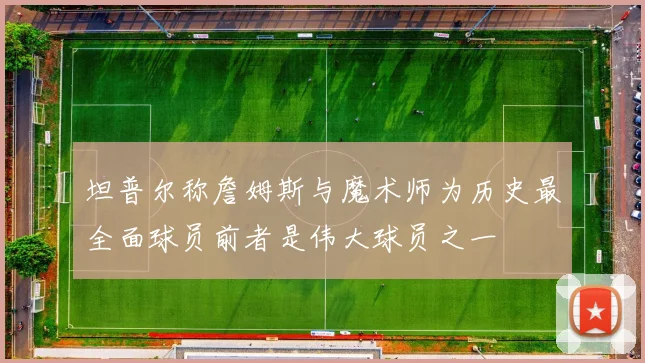 坦普尔称詹姆斯与魔术师为历史最全面球员前者是伟大球员之一