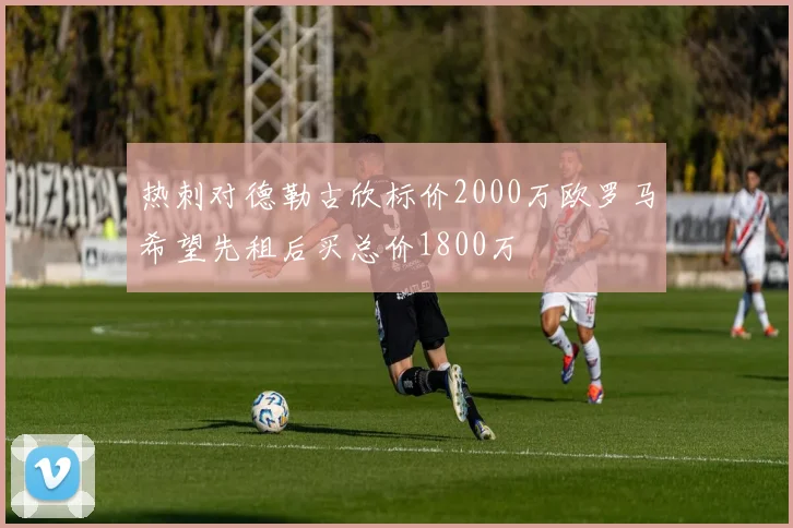 热刺对德勒古欣标价2000万欧罗马希望先租后买总价1800万