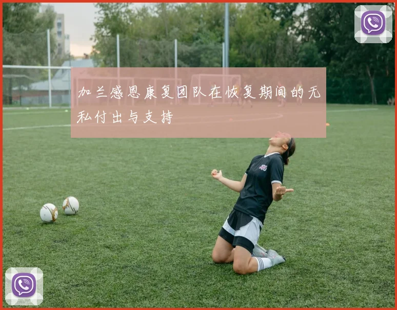 加兰感恩康复团队在恢复期间的无私付出与支持
