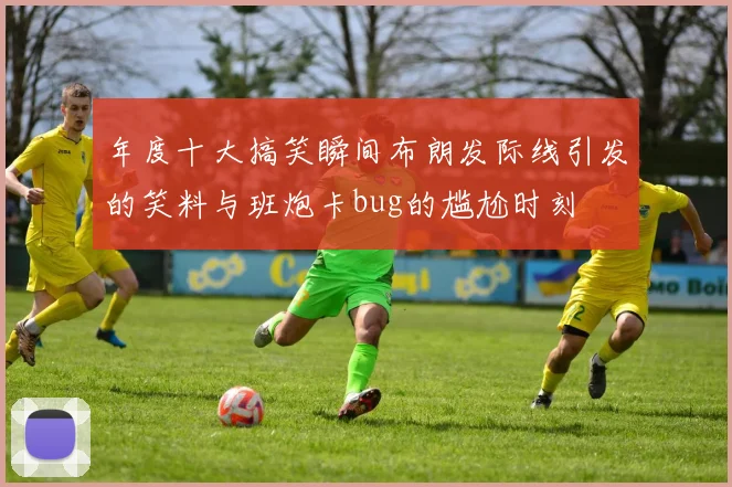 年度十大搞笑瞬间布朗发际线引发的笑料与班炮卡bug的尴尬时刻