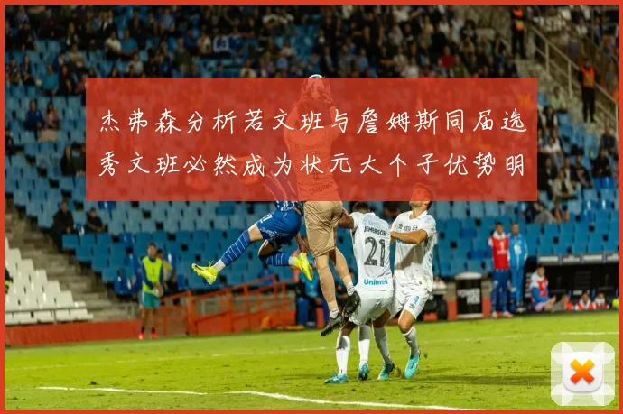杰弗森分析若文班与詹姆斯同届选秀文班必然成为状元大个子优势明显