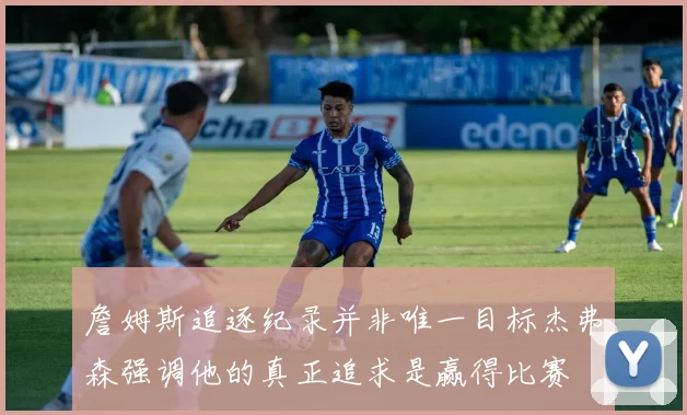 詹姆斯追逐纪录并非唯一目标杰弗森强调他的真正追求是赢得比赛