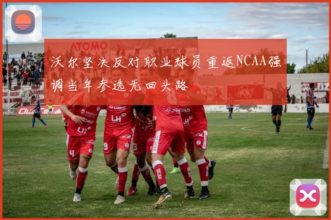 沃尔坚决反对职业球员重返NCAA强调当年参选无回头路