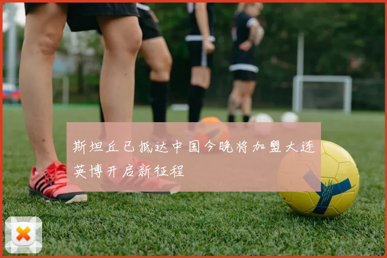 斯坦丘已抵达中国今晚将加盟大连英博开启新征程