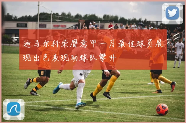 迪马尔科荣膺意甲一月最佳球员展现出色表现助球队攀升