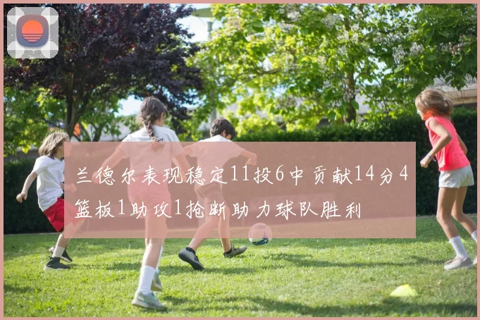兰德尔表现稳定11投6中贡献14分4篮板1助攻1抢断助力球队胜利