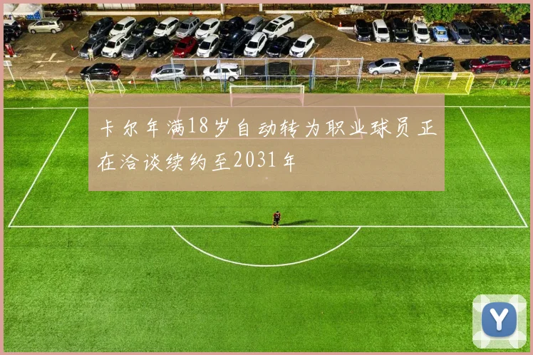 卡尔年满18岁自动转为职业球员正在洽谈续约至2031年