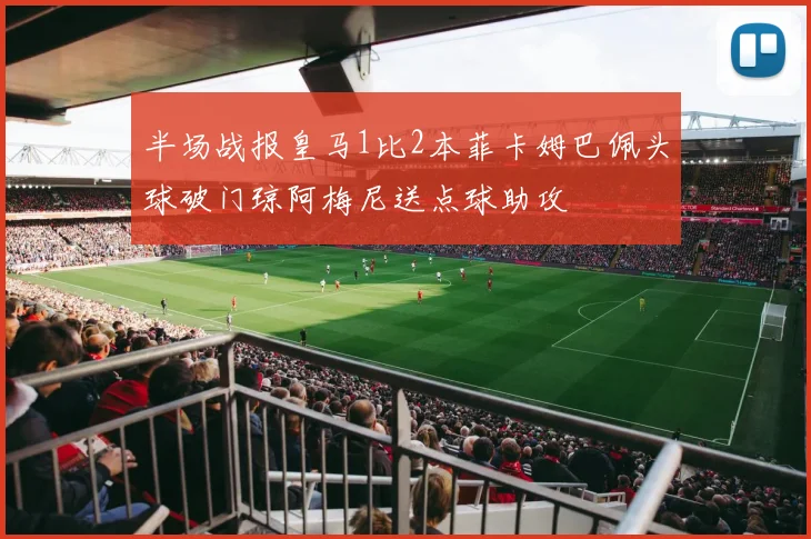 半场战报皇马1比2本菲卡姆巴佩头球破门琼阿梅尼送点球助攻