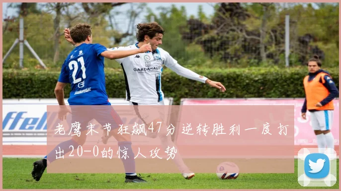 老鹰末节狂飙47分逆转胜利一度打出20-0的惊人攻势