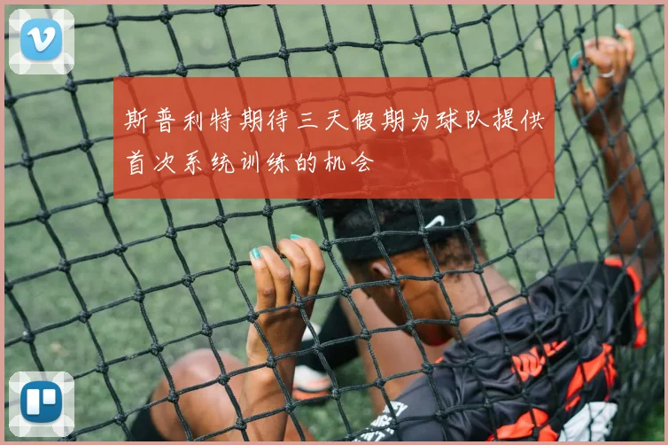 斯普利特期待三天假期为球队提供首次系统训练的机会