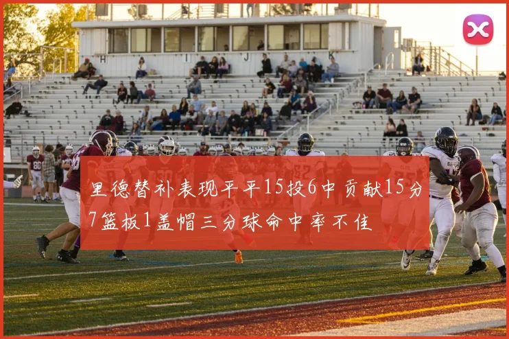 里德替补表现平平15投6中贡献15分7篮板1盖帽三分球命中率不佳
